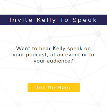Invite Kelly to Speak! Want to hear Kelly speak on your podcast, at an event or to your audience?
