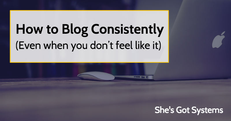How to Blog Consistently (Even when you don’t feel like it)