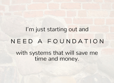 I’m just starting out and NEED A FOUNDATION with systems that will save me time and money
