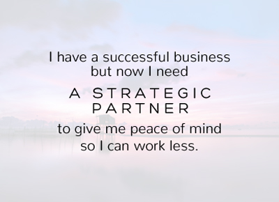 I have a successful business but now I need A STRATEGIC PARTNER to give me peace of mind so I can work less.